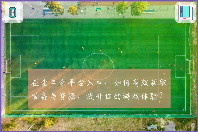 在金年会平台入口,如何高效获取装备与资源,提升你的游戏体验?