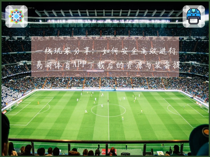 一线玩家分享:如何安全高效进行易游体育APP下载后的资源与装备提升