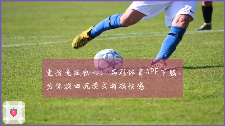 重拾竞技初心：满冠体育APP下载，为你找回沉浸式游戏快感