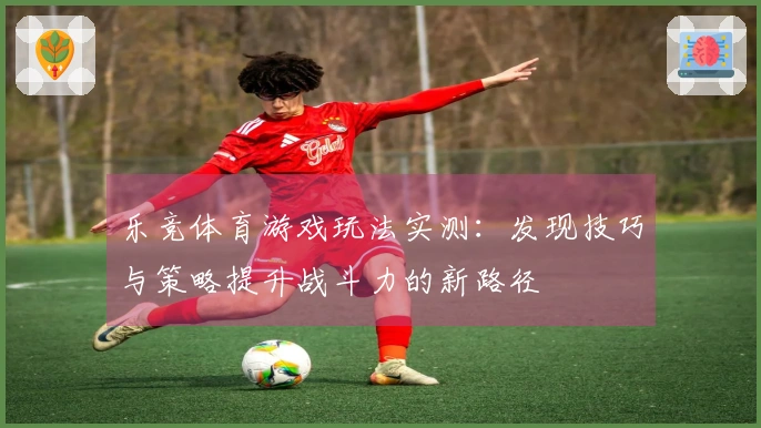 乐竞体育游戏玩法实测：发现技巧与策略提升战斗力的新路径