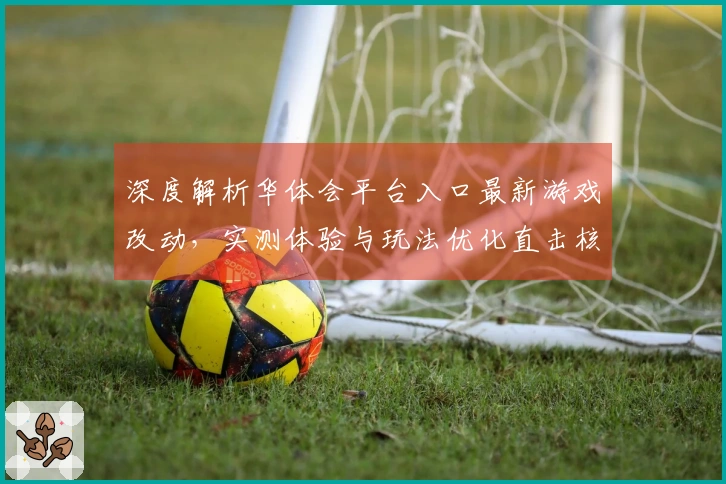 深度解析华体会平台入口最新游戏改动，实测体验与玩法优化直击核心