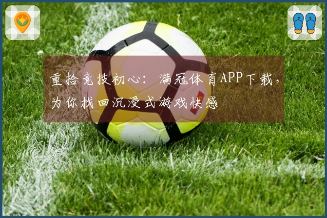 重拾竞技初心：满冠体育APP下载，为你找回沉浸式游戏快感